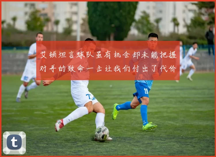 艾顿坦言球队虽有机会却未能把握对手的致命一击让我们付出了代价