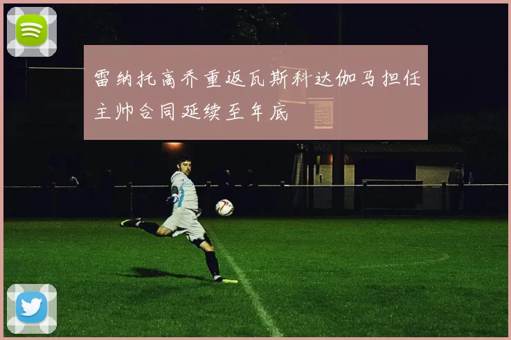 雷纳托高乔重返瓦斯科达伽马担任主帅合同延续至年底