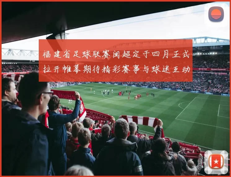 福建省足球联赛闽超定于四月正式拉开帷幕期待精彩赛事与球迷互动