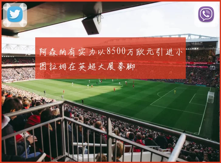 阿森纳有实力以8500万欧元引进小图拉姆在英超大展拳脚