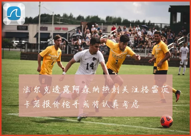 法尔克透露阿森纳热刺关注格雷茨卡若报价枪手或将认真考虑