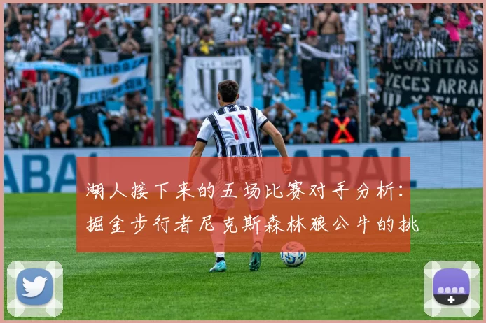 湖人接下来的五场比赛对手分析：掘金步行者尼克斯森林狼公牛的挑战与机遇