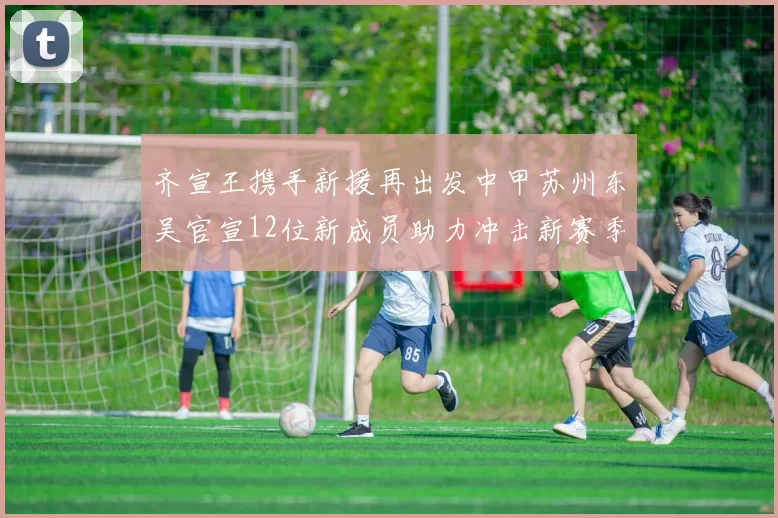 齐宣王携手新援再出发中甲苏州东吴官宣12位新成员助力冲击新赛季