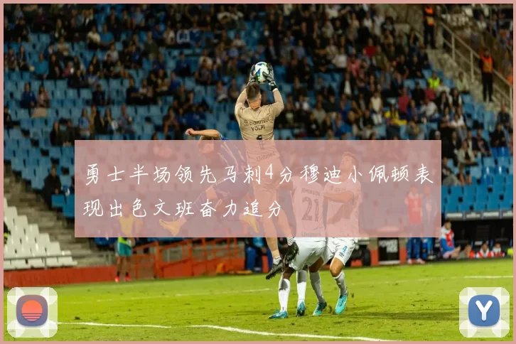 勇士半场领先马刺4分穆迪小佩顿表现出色文班奋力追分