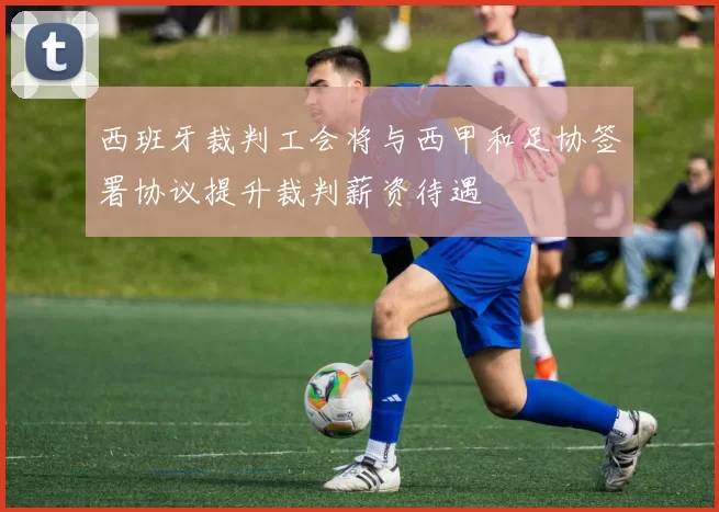 西班牙裁判工会将与西甲和足协签署协议提升裁判薪资待遇