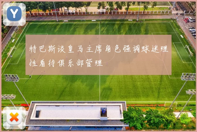 特巴斯谈皇马主席角色强调球迷理性看待俱乐部管理
