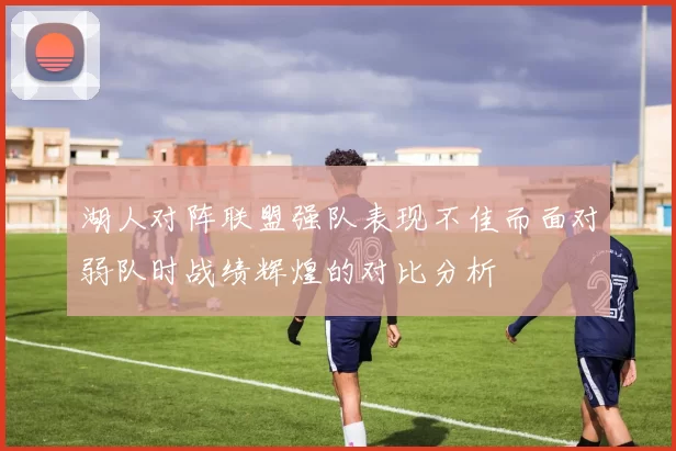 湖人对阵联盟强队表现不佳而面对弱队时战绩辉煌的对比分析
