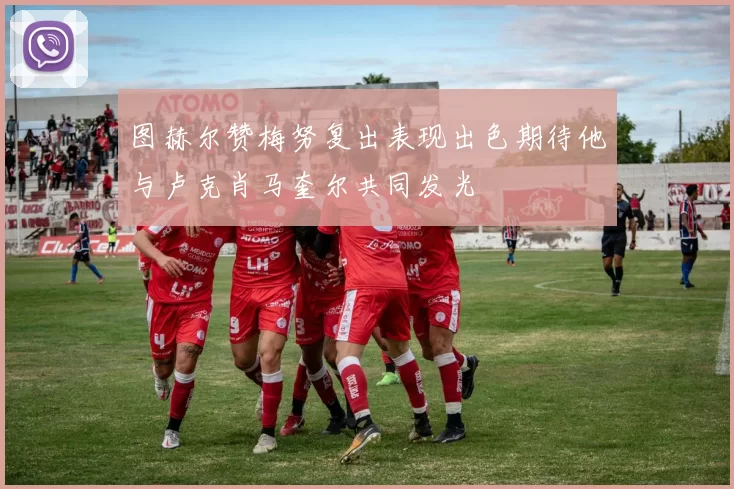 图赫尔赞梅努复出表现出色期待他与卢克肖马奎尔共同发光