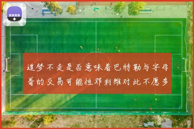 追梦不走是否意味着巴特勒与字母哥的交易可能性邓利维对此不愿多谈
