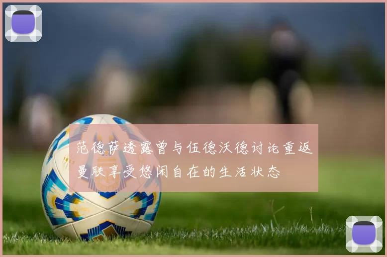 范德萨透露曾与伍德沃德讨论重返曼联享受悠闲自在的生活状态