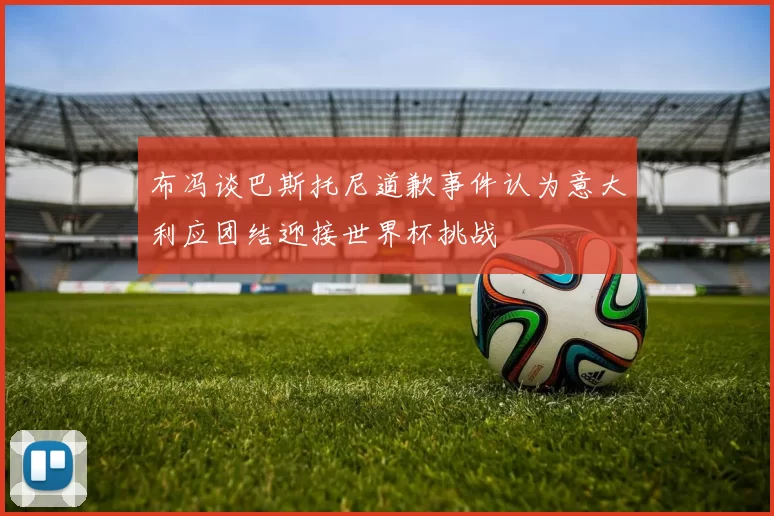 布冯谈巴斯托尼道歉事件认为意大利应团结迎接世界杯挑战