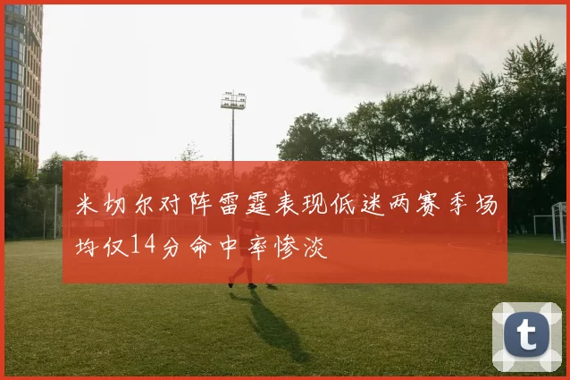 米切尔对阵雷霆表现低迷两赛季场均仅14分命中率惨淡