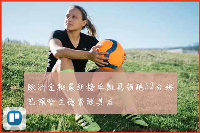 欧洲金靴最新榜单凯恩领跑52分姆巴佩哈兰德紧随其后