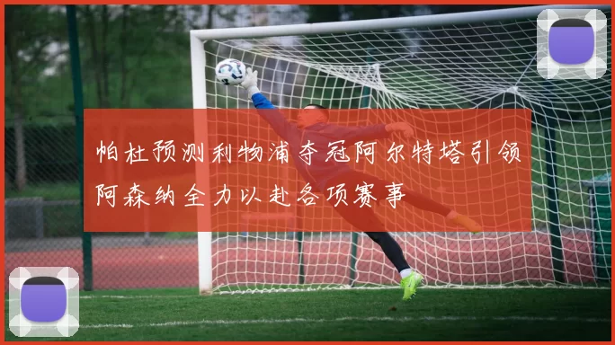 帕杜预测利物浦夺冠阿尔特塔引领阿森纳全力以赴各项赛事