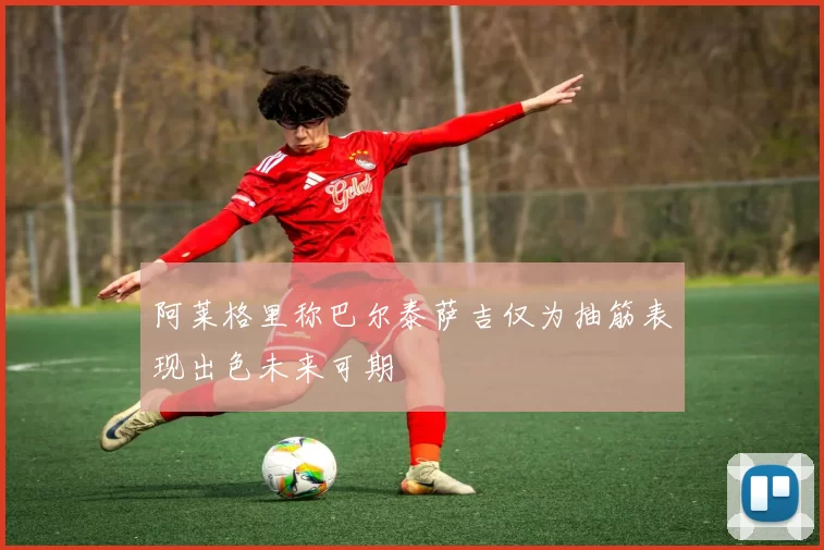 阿莱格里称巴尔泰萨吉仅为抽筋表现出色未来可期