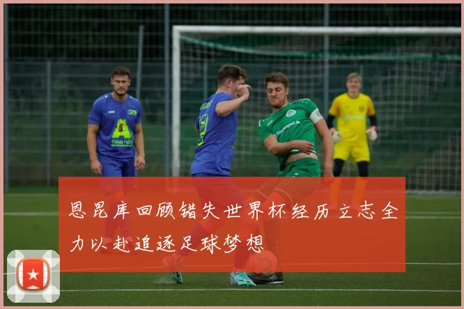 恩昆库回顾错失世界杯经历立志全力以赴追逐足球梦想