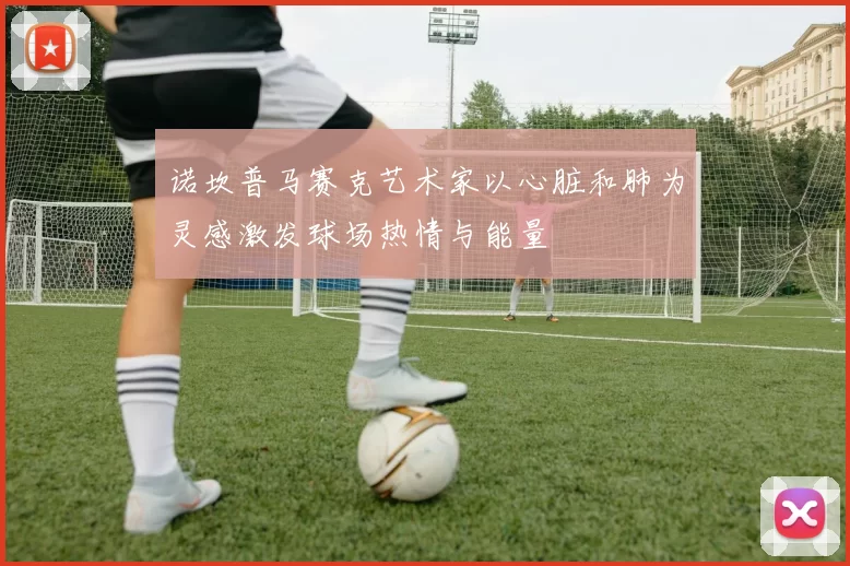 诺坎普马赛克艺术家以心脏和肺为灵感激发球场热情与能量