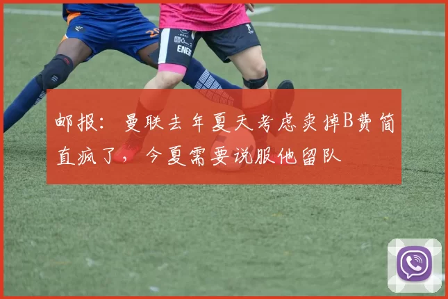 邮报：曼联去年夏天考虑卖掉B费简直疯了，今夏需要说服他留队