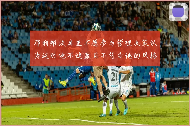 邓利维谈库里不愿参与管理决策认为这对他不健康且不符合他的风格