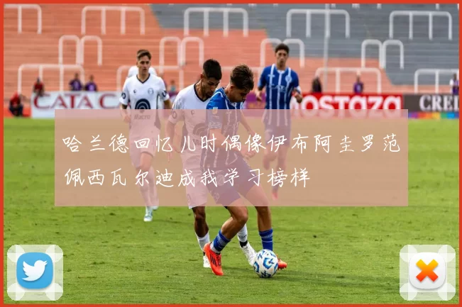 哈兰德回忆儿时偶像伊布阿圭罗范佩西瓦尔迪成我学习榜样