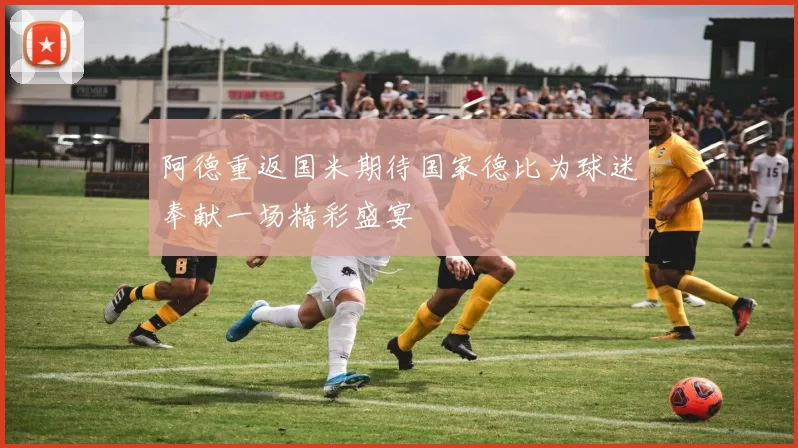 阿德重返国米期待国家德比为球迷奉献一场精彩盛宴