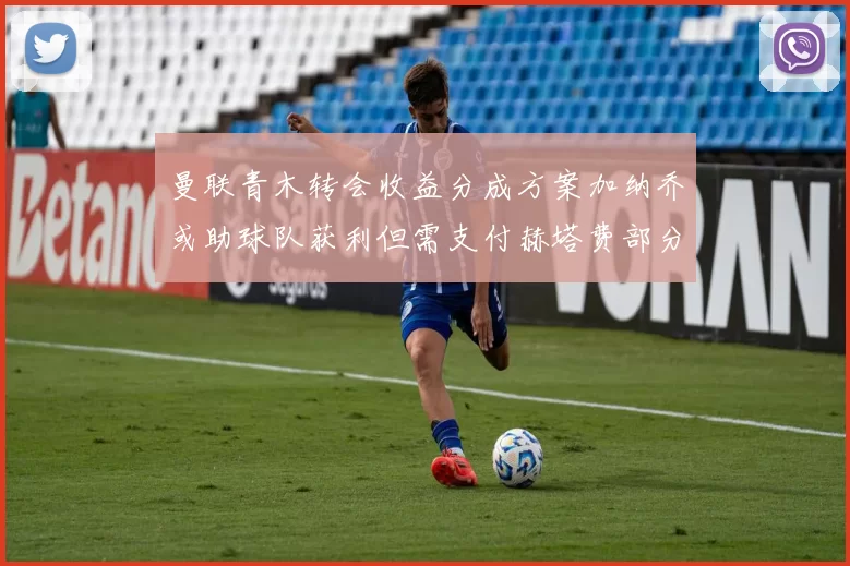 曼联青木转会收益分成方案加纳乔或助球队获利但需支付赫塔费部分收益
