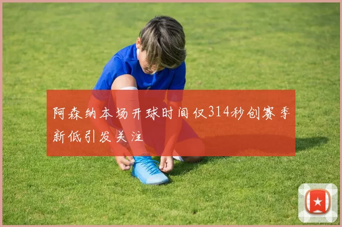 阿森纳本场开球时间仅314秒创赛季新低引发关注