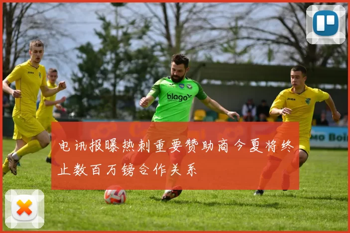 电讯报曝热刺重要赞助商今夏将终止数百万镑合作关系