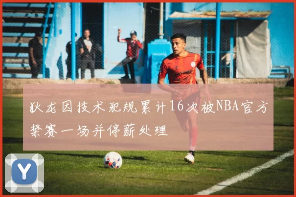 狄龙因技术犯规累计16次被NBA官方禁赛一场并停薪处理