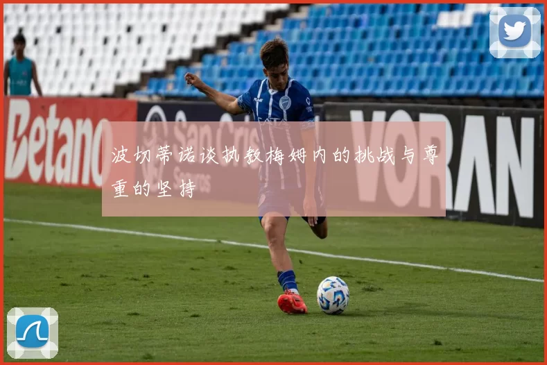 波切蒂诺谈执教梅姆内的挑战与尊重的坚持