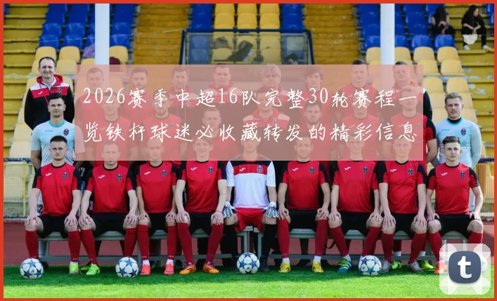 2026赛季中超16队完整30轮赛程一览铁杆球迷必收藏转发的精彩信息