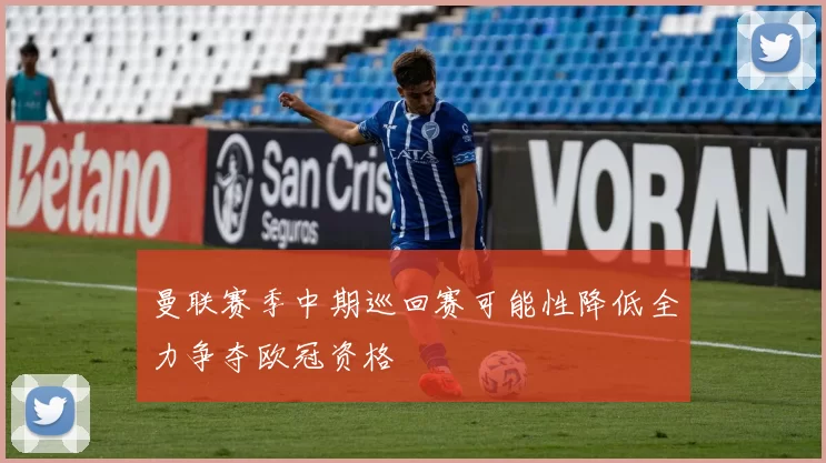 曼联赛季中期巡回赛可能性降低全力争夺欧冠资格