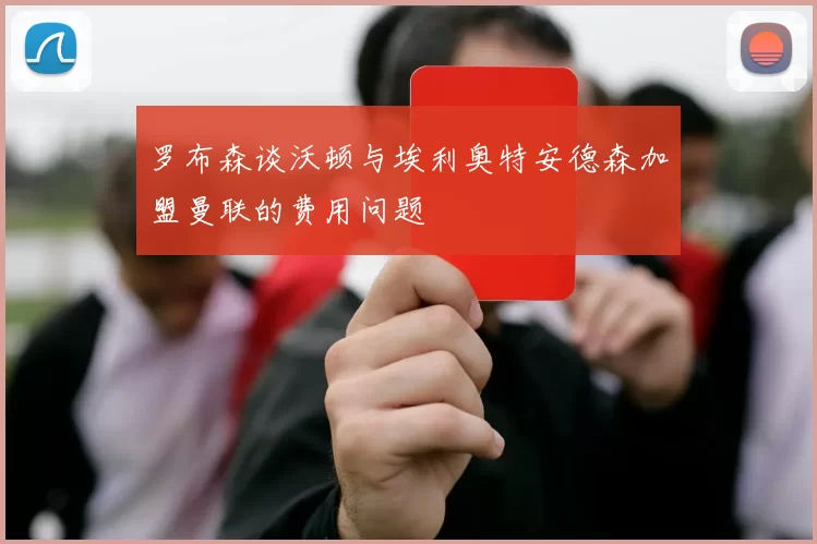 罗布森谈沃顿与埃利奥特安德森加盟曼联的费用问题