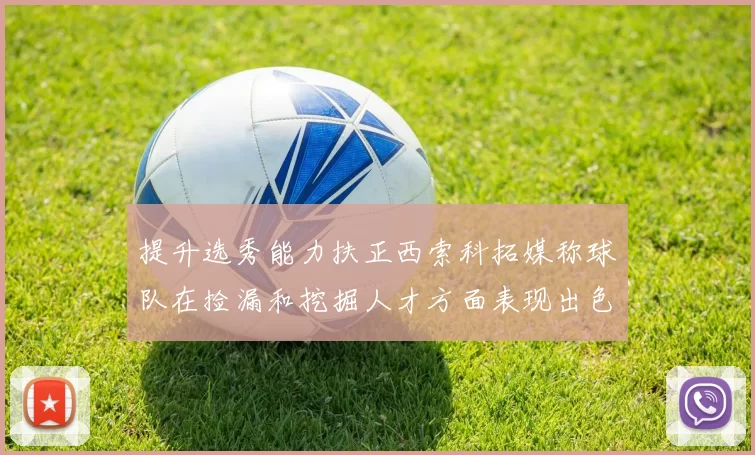 提升选秀能力扶正西索科拓媒称球队在捡漏和挖掘人才方面表现出色