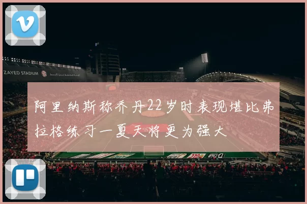 阿里纳斯称乔丹22岁时表现堪比弗拉格练习一夏天将更为强大