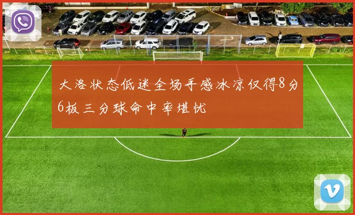 大洛状态低迷全场手感冰凉仅得8分6板三分球命中率堪忧