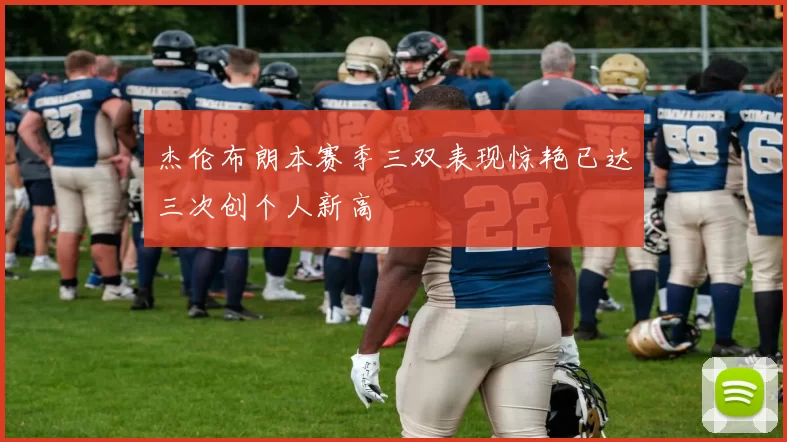 杰伦布朗本赛季三双表现惊艳已达三次创个人新高